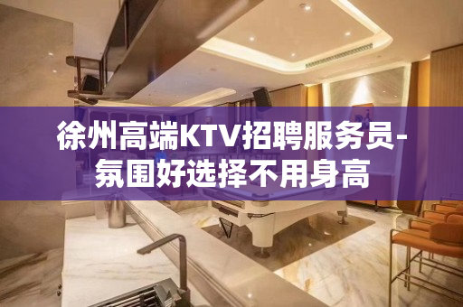 徐州高端KTV招聘服务员-氛围好选择不用身高