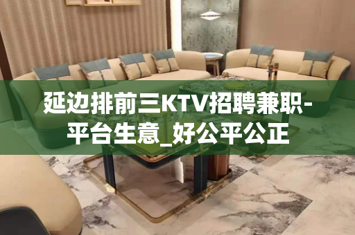 延边排前三KTV招聘兼职-平台生意_好公平公正