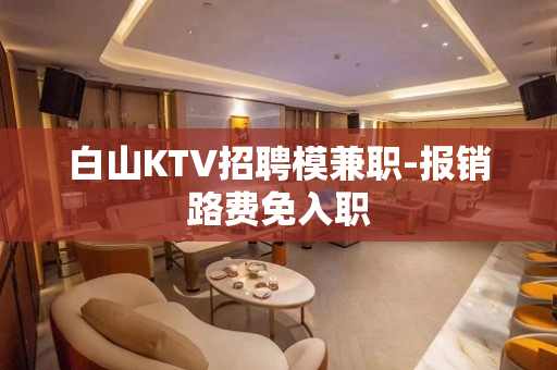 白山KTV招聘模兼职-报销路费免入职