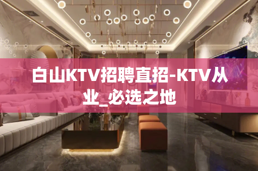 白山KTV招聘直招-KTV从业_必选之地