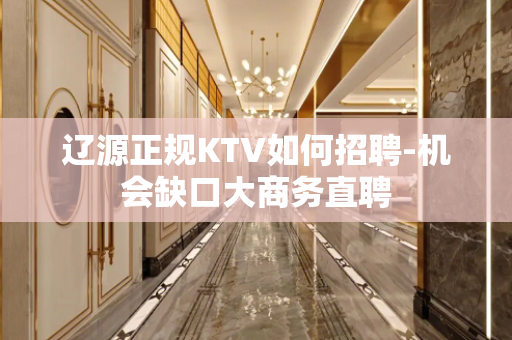 辽源正规KTV如何招聘-机会缺口大商务直聘