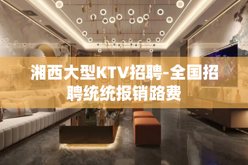 湘西大型KTV招聘-全国招聘统统报销路费