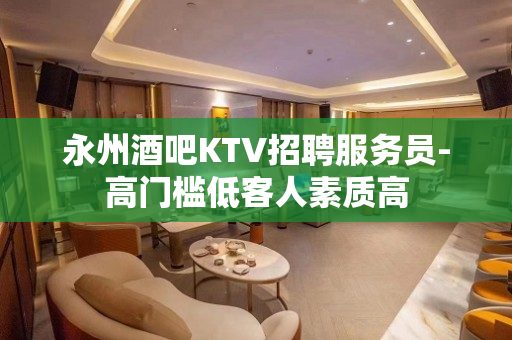 永州酒吧KTV招聘服务员-高门槛低客人素质高