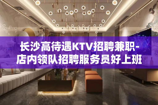 长沙高待遇KTV招聘兼职-店内领队招聘服务员好上班