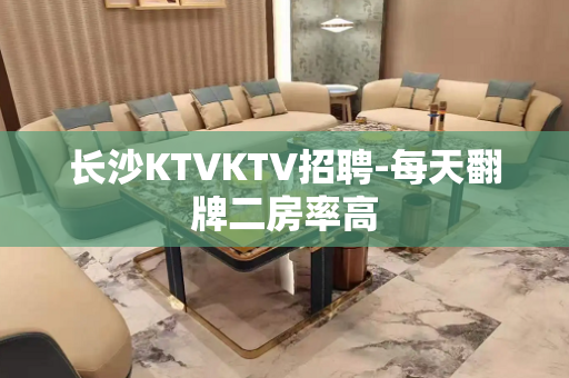 长沙KTVKTV招聘-每天翻牌二房率高