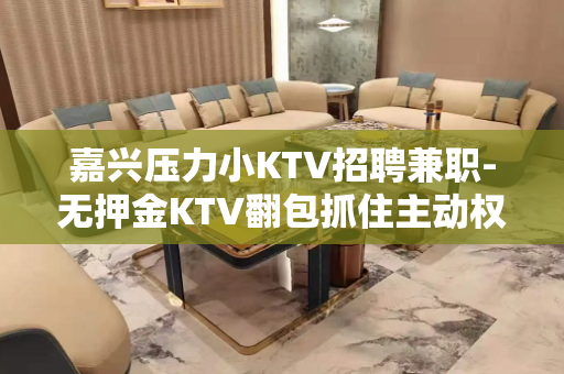 嘉兴压力小KTV招聘兼职-无押金KTV翻包抓住主动权
