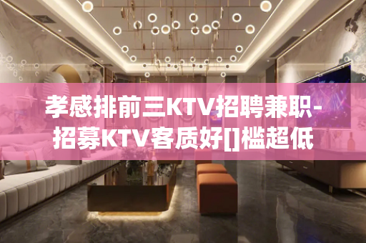 孝感排前三KTV招聘兼职-招募KTV客质好[]槛超低