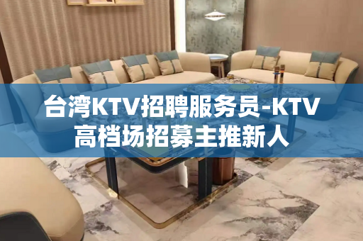 台湾KTV招聘服务员-KTV高档场招募主推新人