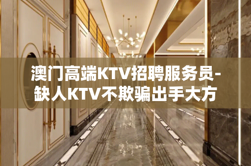 澳门高端KTV招聘服务员-缺人KTV不欺骗出手大方