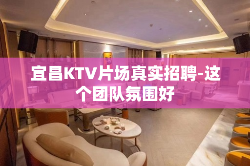 宜昌KTV片场真实招聘-这个团队氛围好