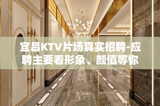 宜昌KTV片场真实招聘-应聘主要看形象、颜值等你