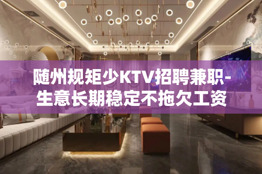 随州规矩少KTV招聘兼职-生意长期稳定不拖欠工资