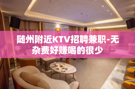 随州附近KTV招聘兼职-无杂费好赚喝的很少