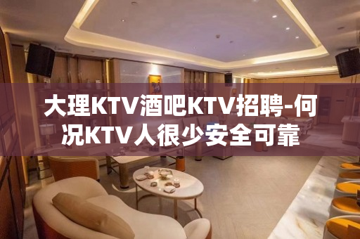 大理KTV酒吧KTV招聘-何况KTV人很少安全可靠