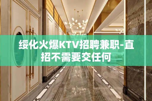 绥化火爆KTV招聘兼职-直招不需要交任何