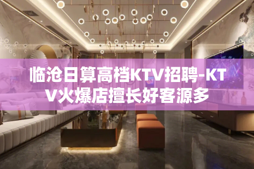 临沧日算高档KTV招聘-KTV火爆店擅长好客源多