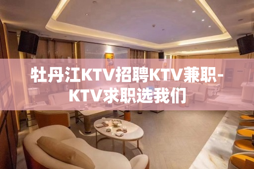 牡丹江KTV招聘KTV兼职-KTV求职选我们