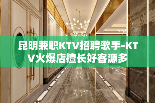 昆明兼职KTV招聘歌手-KTV火爆店擅长好客源多