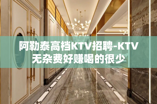 阿勒泰高档KTV招聘-KTV无杂费好赚喝的很少