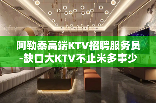 阿勒泰高端KTV招聘服务员-缺口大KTV不止米多事少