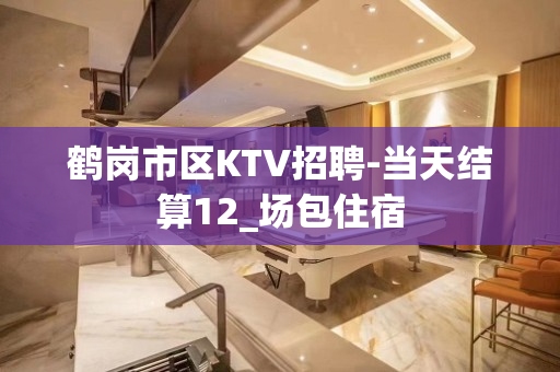 鹤岗市区KTV招聘-当天结算12_场包住宿