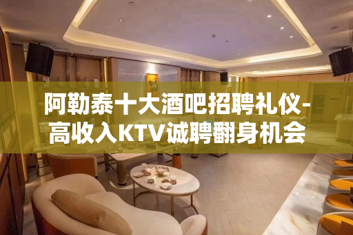 阿勒泰十大酒吧招聘礼仪-高收入KTV诚聘翻身机会