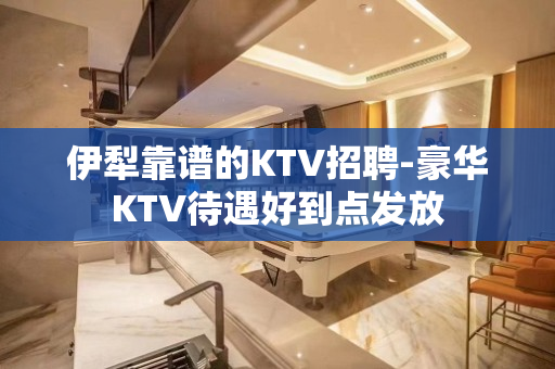 伊犁靠谱的KTV招聘-豪华KTV待遇好到点发放