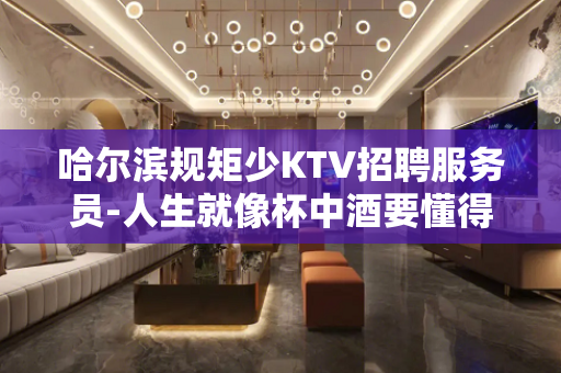 哈尔滨规矩少KTV招聘服务员-人生就像杯中酒要懂得享受