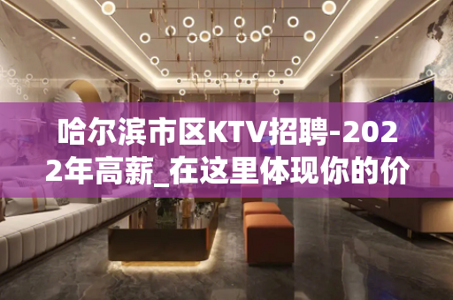 哈尔滨市区KTV招聘-2022年高薪_在这里体现你的价值吧
