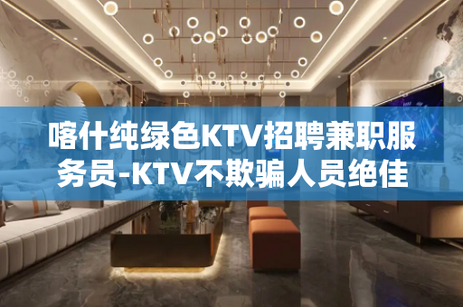 喀什纯绿色KTV招聘兼职服务员-KTV不欺骗人员绝佳福利
