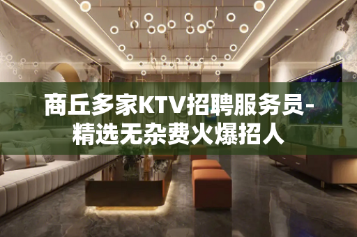 商丘多家KTV招聘服务员-精选无杂费火爆招人