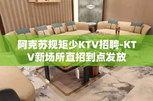 阿克苏规矩少KTV招聘-KTV新场所直招到点发放
