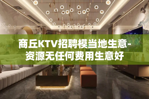 商丘KTV招聘模当地生意-资源无任何费用生意好