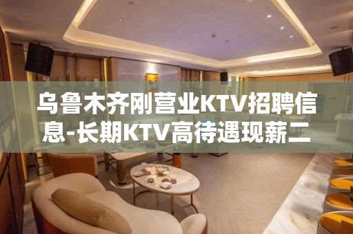 乌鲁木齐刚营业KTV招聘信息-长期KTV高待遇现薪二千
