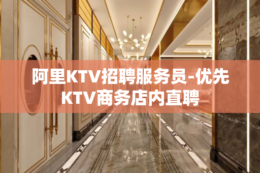 阿里KTV招聘服务员-优先KTV商务店内直聘