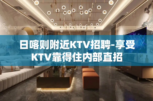 日喀则附近KTV招聘-享受KTV靠得住内部直招
