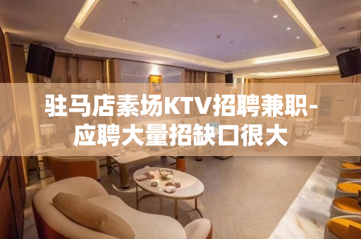 驻马店素场KTV招聘兼职-应聘大量招缺口很大