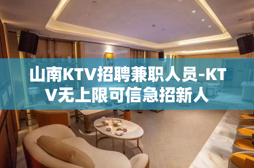 山南KTV招聘兼职人员-KTV无上限可信急招新人