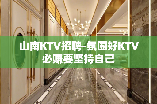 山南KTV招聘-氛围好KTV必赚要坚持自己