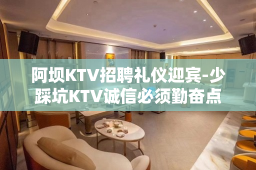 阿坝KTV招聘礼仪迎宾-少踩坑KTV诚信必须勤奋点