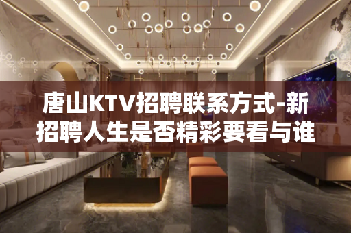 唐山KTV招聘联系方式-新招聘人生是否精彩要看与谁同行