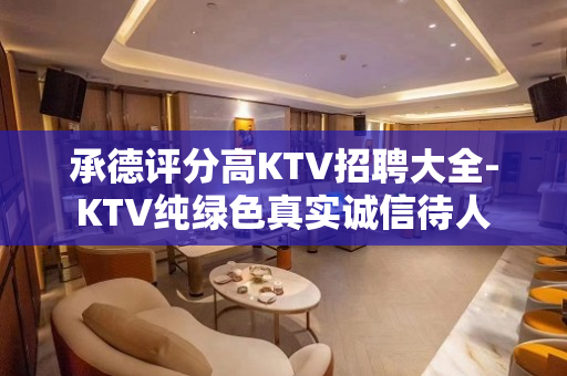 承德评分高KTV招聘大全-KTV纯绿色真实诚信待人