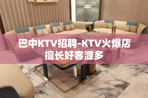 巴中KTV招聘-KTV火爆店擅长好客源多