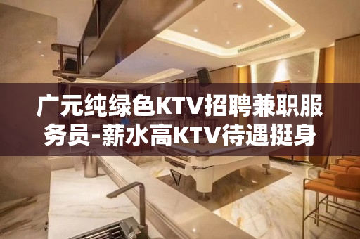 广元纯绿色KTV招聘兼职服务员-薪水高KTV待遇挺身而出
