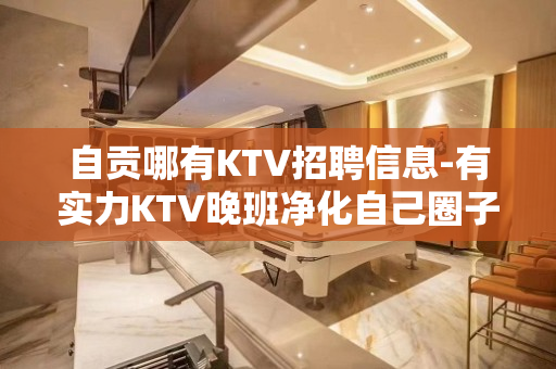 自贡哪有KTV招聘信息-有实力KTV晚班净化自己圈子