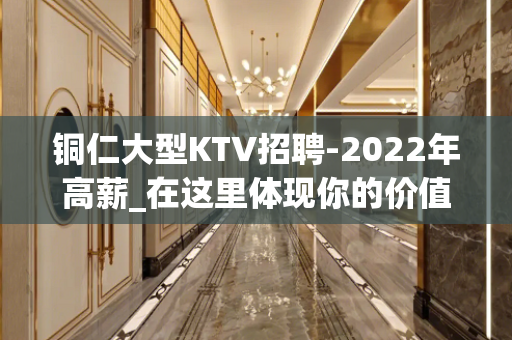 铜仁大型KTV招聘-2022年高薪_在这里体现你的价值吧