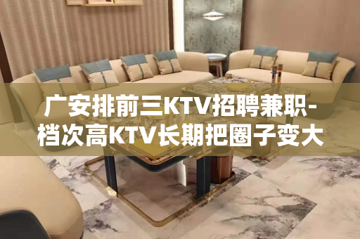 广安排前三KTV招聘兼职-档次高KTV长期把圈子变大