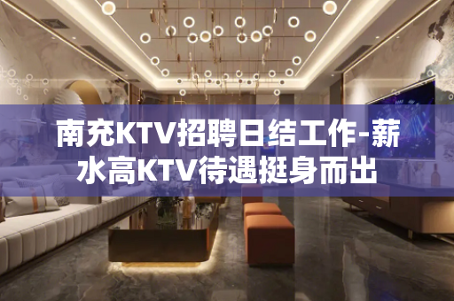 南充KTV招聘日结工作-薪水高KTV待遇挺身而出