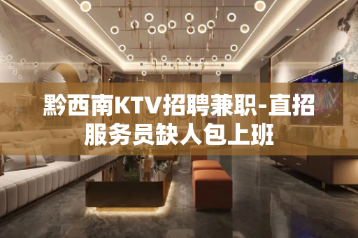黔西南KTV招聘兼职-直招服务员缺人包上班