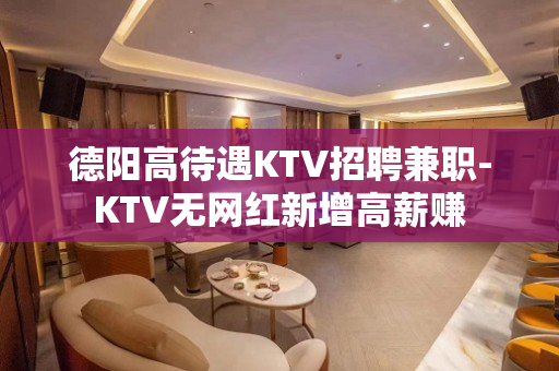 德阳高待遇KTV招聘兼职-KTV无网红新增高薪赚